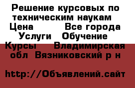 Решение курсовых по техническим наукам › Цена ­ 100 - Все города Услуги » Обучение. Курсы   . Владимирская обл.,Вязниковский р-н